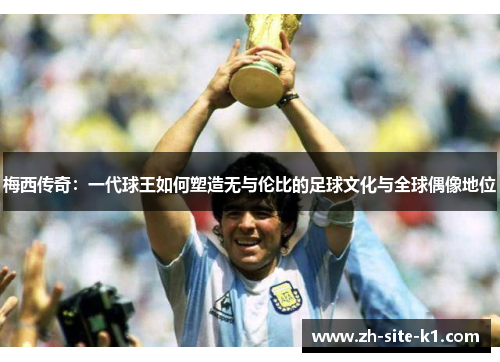 梅西传奇：一代球王如何塑造无与伦比的足球文化与全球偶像地位