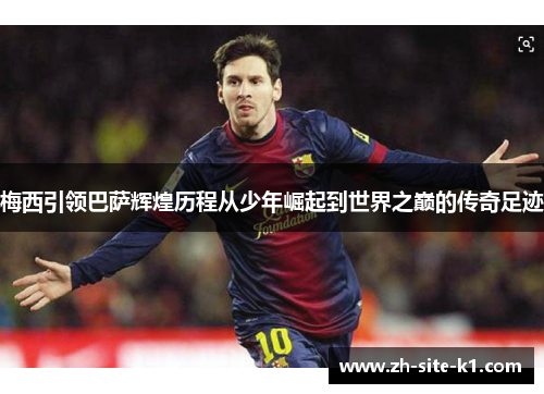 梅西引领巴萨辉煌历程从少年崛起到世界之巅的传奇足迹