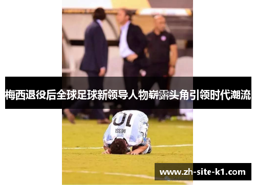 梅西退役后全球足球新领导人物崭露头角引领时代潮流