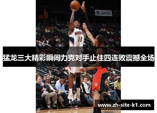 猛龙三大精彩瞬间力克对手止住四连败震撼全场