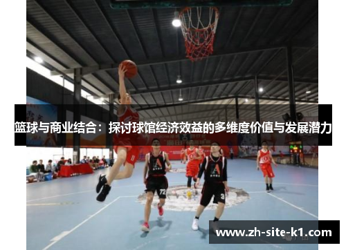 篮球与商业结合：探讨球馆经济效益的多维度价值与发展潜力