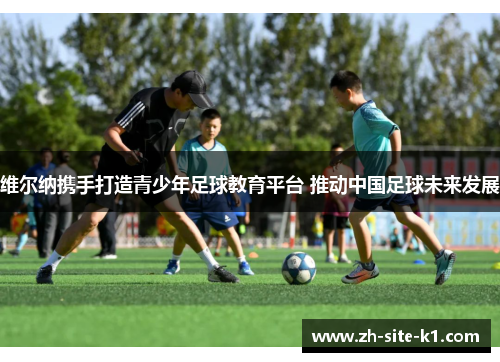维尔纳携手打造青少年足球教育平台 推动中国足球未来发展