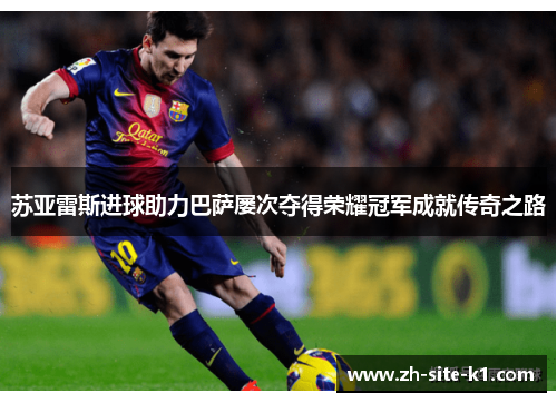 苏亚雷斯进球助力巴萨屡次夺得荣耀冠军成就传奇之路