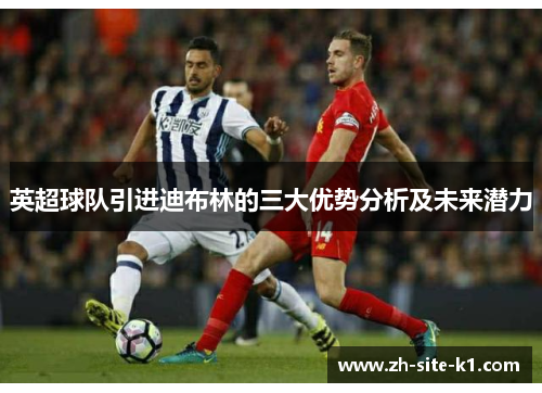 英超球队引进迪布林的三大优势分析及未来潜力