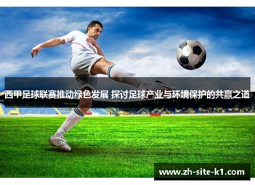 西甲足球联赛推动绿色发展 探讨足球产业与环境保护的共赢之道