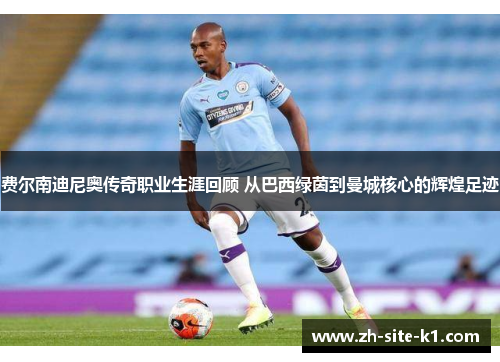 费尔南迪尼奥传奇职业生涯回顾 从巴西绿茵到曼城核心的辉煌足迹