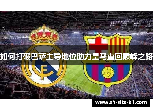 如何打破巴萨主导地位助力皇马重回巅峰之路