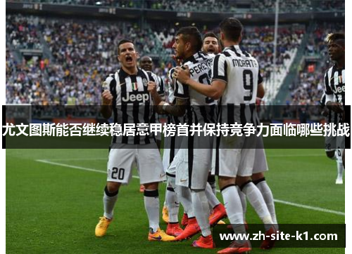 尤文图斯能否继续稳居意甲榜首并保持竞争力面临哪些挑战