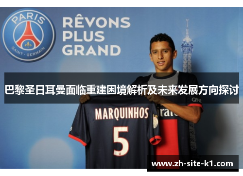 巴黎圣日耳曼面临重建困境解析及未来发展方向探讨