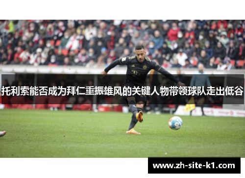 托利索能否成为拜仁重振雄风的关键人物带领球队走出低谷