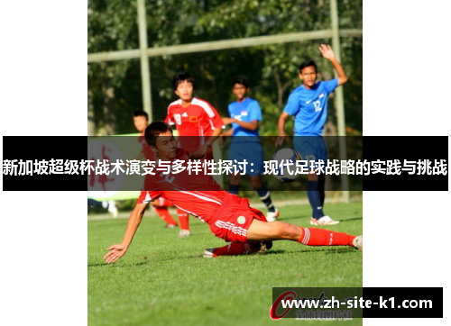 新加坡超级杯战术演变与多样性探讨：现代足球战略的实践与挑战
