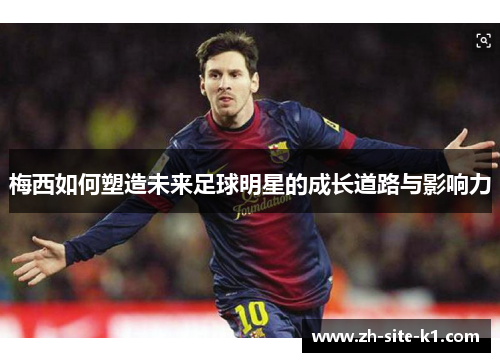 梅西如何塑造未来足球明星的成长道路与影响力