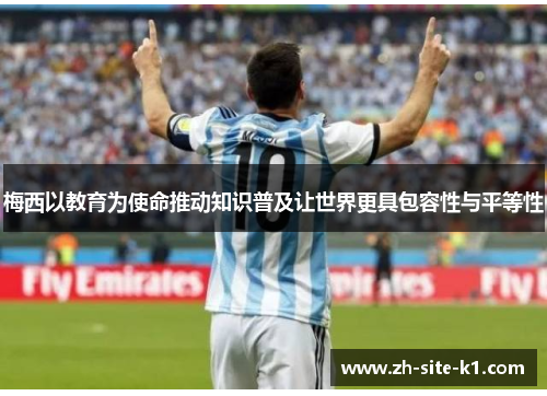 梅西以教育为使命推动知识普及让世界更具包容性与平等性