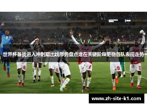 世界杯备战进入冲刺期出线形势盘点谁在关键阶段更稳各队表现走势