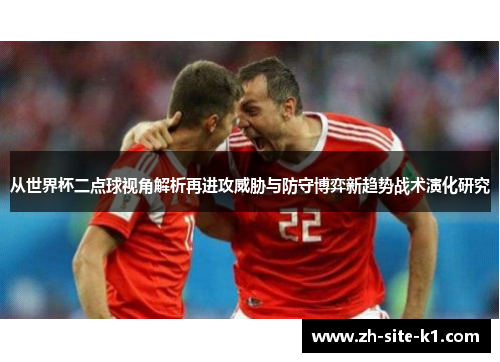 从世界杯二点球视角解析再进攻威胁与防守博弈新趋势战术演化研究
