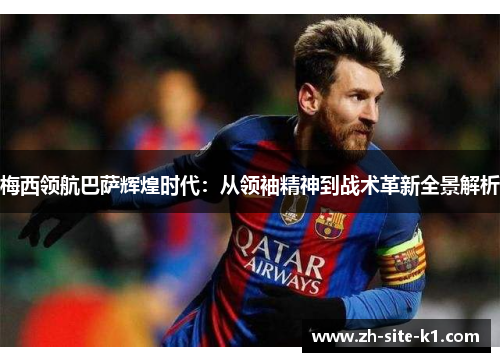 梅西领航巴萨辉煌时代：从领袖精神到战术革新全景解析