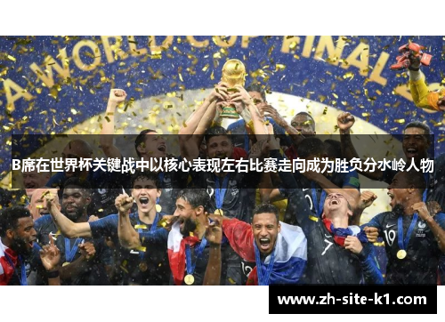 B席在世界杯关键战中以核心表现左右比赛走向成为胜负分水岭人物