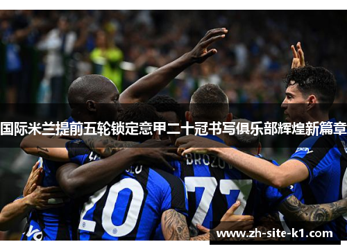 国际米兰提前五轮锁定意甲二十冠书写俱乐部辉煌新篇章