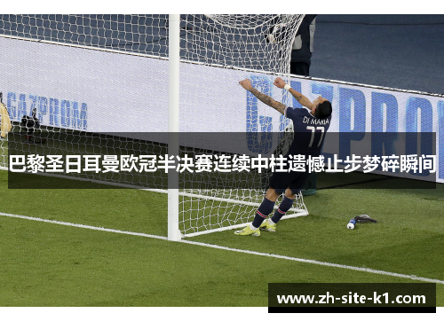 巴黎圣日耳曼欧冠半决赛连续中柱遗憾止步梦碎瞬间
