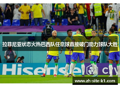 拉菲尼亚状态火热巴西队任意球直接破门助力球队大胜