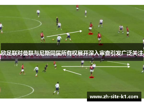 欧足联对曼联与尼斯同属所有权展开深入审查引发广泛关注