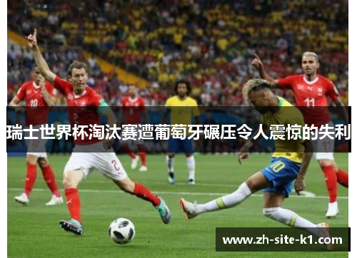 瑞士世界杯淘汰赛遭葡萄牙碾压令人震惊的失利