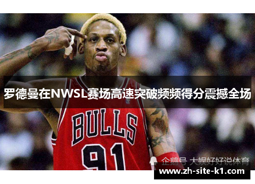 罗德曼在NWSL赛场高速突破频频得分震撼全场