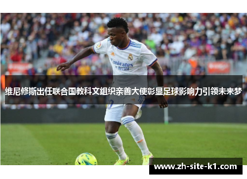 维尼修斯出任联合国教科文组织亲善大使彰显足球影响力引领未来梦