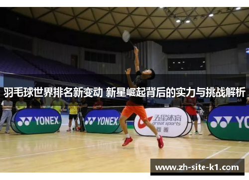 羽毛球世界排名新变动 新星崛起背后的实力与挑战解析