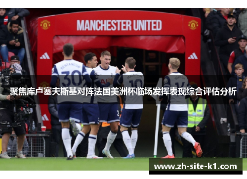 聚焦库卢塞夫斯基对阵法国美洲杯临场发挥表现综合评估分析