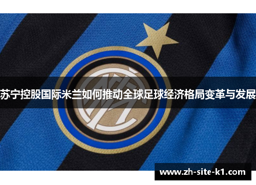 苏宁控股国际米兰如何推动全球足球经济格局变革与发展