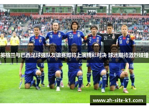 英格兰与巴西足球强队友谊赛即将上演精彩对决 球迷期待激烈碰撞