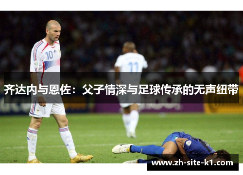 齐达内与恩佐：父子情深与足球传承的无声纽带