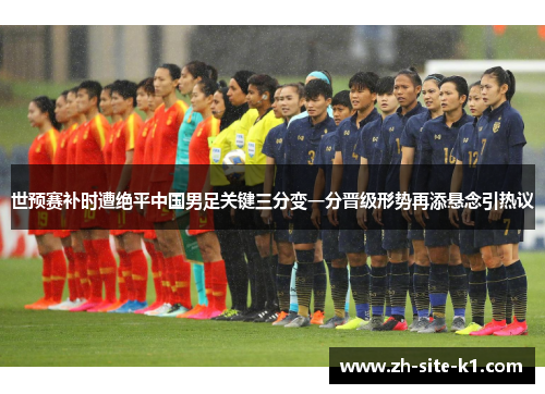 世预赛补时遭绝平中国男足关键三分变一分晋级形势再添悬念引热议