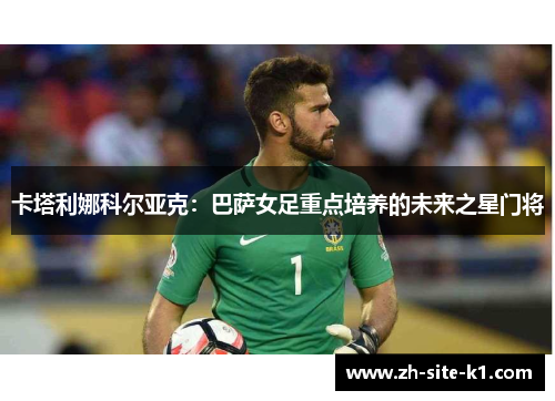卡塔利娜科尔亚克：巴萨女足重点培养的未来之星门将