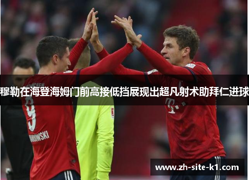穆勒在海登海姆门前高接低挡展现出超凡射术助拜仁进球